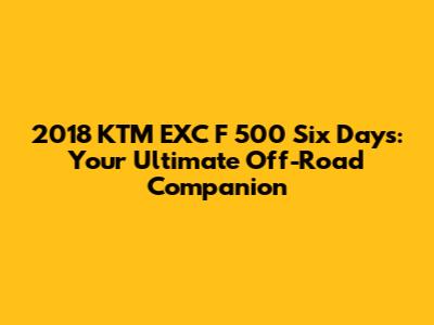 2018 KTM EXC F 500 Six Days: Your Ultimate Off-Road Companion