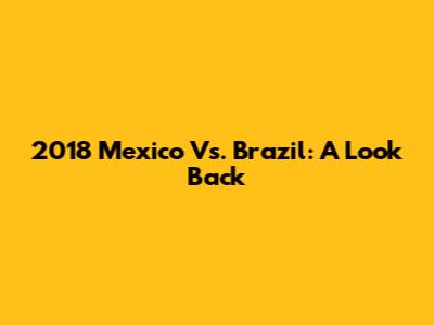 2018 Mexico Vs. Brazil: A Look Back