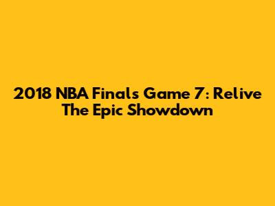2018 NBA Finals Game 7: Relive The Epic Showdown