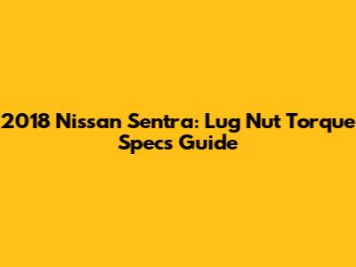 2018 Nissan Sentra: Lug Nut Torque Specs Guide