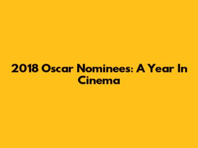 2018 Oscar Nominees: A Year In Cinema