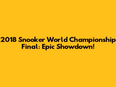 2018 Snooker World Championship Final: Epic Showdown!