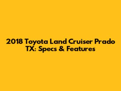 2018 Toyota Land Cruiser Prado TX: Specs & Features