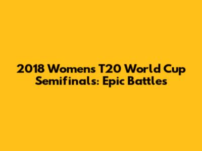2018 Women's T20 World Cup Semifinals: Epic Battles