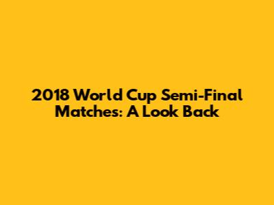 2018 World Cup Semi-Final Matches: A Look Back