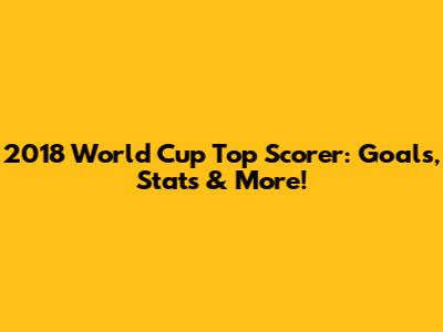 2018 World Cup Top Scorer: Goals, Stats & More!