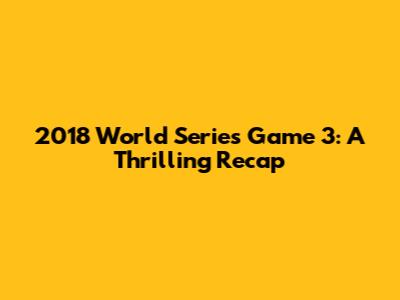 2018 World Series Game 3: A Thrilling Recap