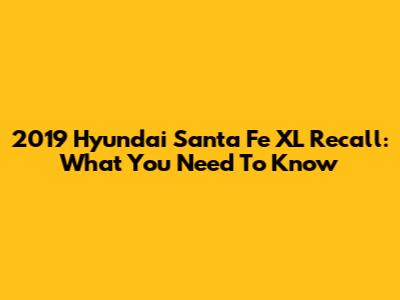 2019 Hyundai Santa Fe XL Recall: What You Need To Know