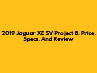 2019 Jaguar XE SV Project 8: Price, Specs, And Review