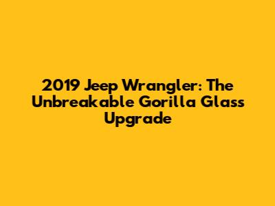 2019 Jeep Wrangler: The Unbreakable Gorilla Glass Upgrade