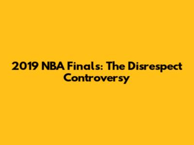 2019 NBA Finals: The Disrespect Controversy