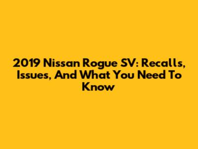 2019 Nissan Rogue SV: Recalls, Issues, And What You Need To Know