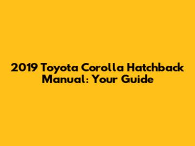 2019 Toyota Corolla Hatchback Manual: Your Guide