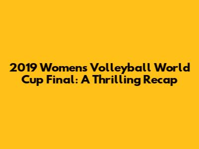 2019 Women's Volleyball World Cup Final: A Thrilling Recap