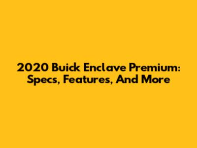 2020 Buick Enclave Premium: Specs, Features, And More