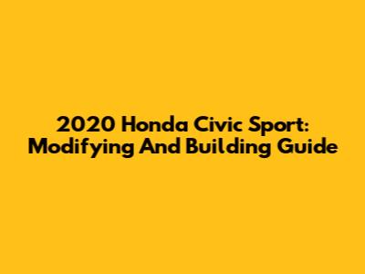 2020 Honda Civic Sport: Modifying And Building Guide