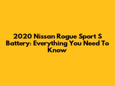 2020 Nissan Rogue Sport S Battery: Everything You Need To Know