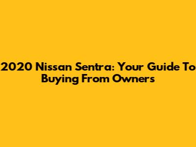 2020 Nissan Sentra: Your Guide To Buying From Owners