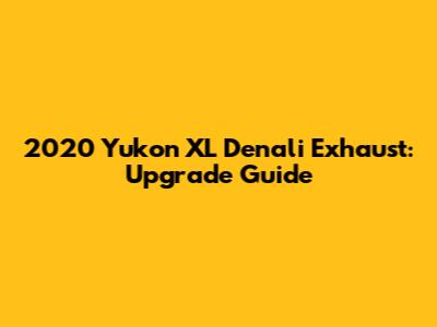 2020 Yukon XL Denali Exhaust: Upgrade Guide