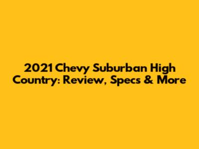 2021 Chevy Suburban High Country: Review, Specs & More
