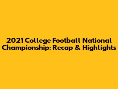 2021 College Football National Championship: Recap & Highlights