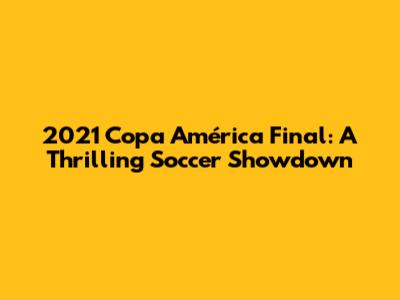 2021 Copa América Final: A Thrilling Soccer Showdown