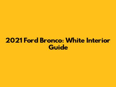 2021 Ford Bronco: White Interior Guide