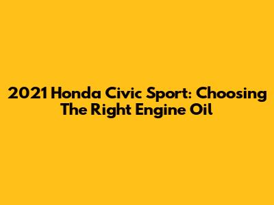 2021 Honda Civic Sport: Choosing The Right Engine Oil