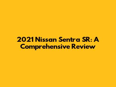 2021 Nissan Sentra SR: A Comprehensive Review
