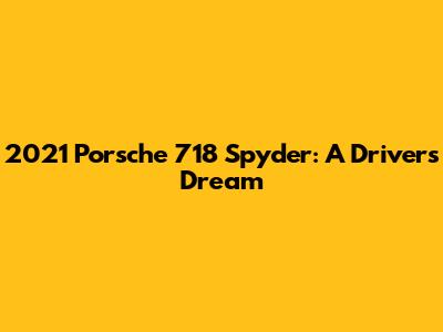 2021 Porsche 718 Spyder: A Driver's Dream