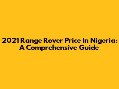 2021 Range Rover Price In Nigeria: A Comprehensive Guide