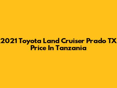 2021 Toyota Land Cruiser Prado TX Price In Tanzania