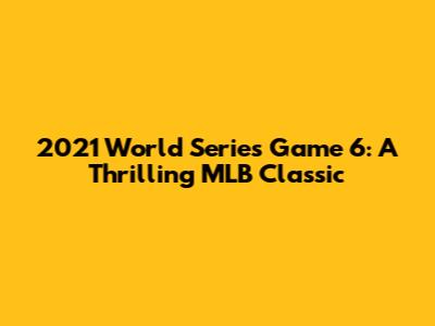 2021 World Series Game 6: A Thrilling MLB Classic