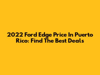2022 Ford Edge Price In Puerto Rico: Find The Best Deals