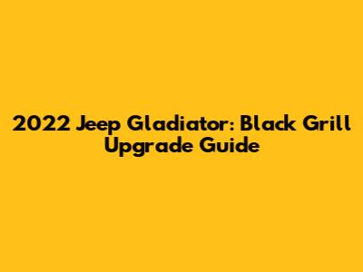 2022 Jeep Gladiator: Black Grill Upgrade Guide