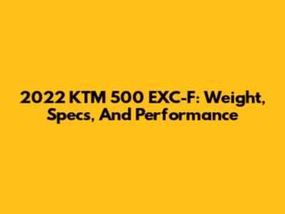 2022 KTM 500 EXC-F: Weight, Specs, And Performance