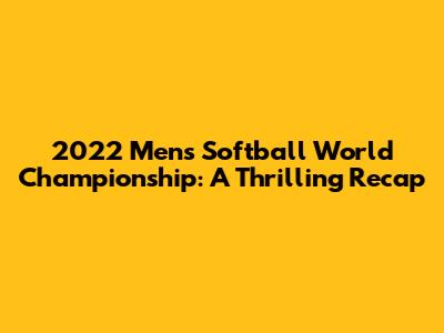 2022 Men's Softball World Championship: A Thrilling Recap