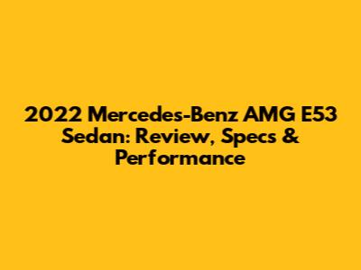 2022 Mercedes-Benz AMG E53 Sedan: Review, Specs & Performance