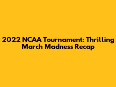 2022 NCAA Tournament: Thrilling March Madness Recap