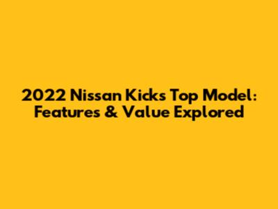2022 Nissan Kicks Top Model: Features & Value Explored