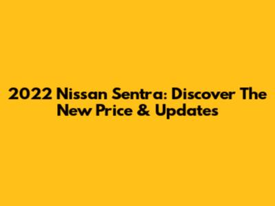 2022 Nissan Sentra: Discover The New Price & Updates
