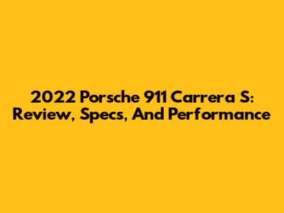 2022 Porsche 911 Carrera S: Review, Specs, And Performance
