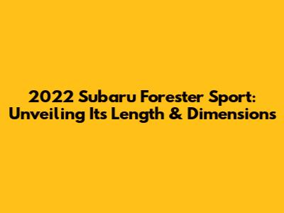 2022 Subaru Forester Sport: Unveiling Its Length & Dimensions