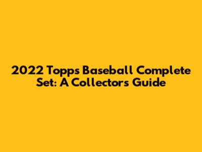 2022 Topps Baseball Complete Set: A Collector's Guide