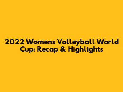 2022 Women's Volleyball World Cup: Recap & Highlights