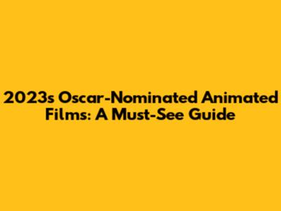 2023's Oscar-Nominated Animated Films: A Must-See Guide
