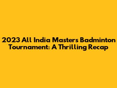 2023 All India Masters Badminton Tournament: A Thrilling Recap