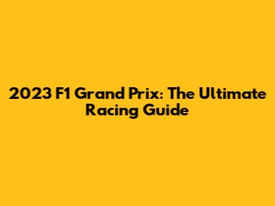 2023 F1 Grand Prix: The Ultimate Racing Guide