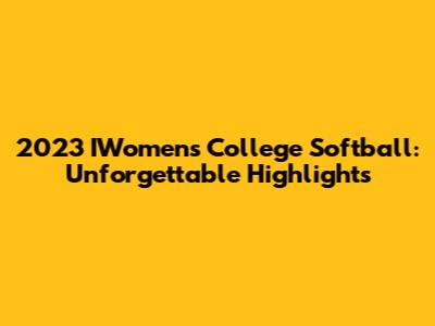2023 IWomen's College Softball: Unforgettable Highlights