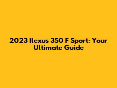 2023 Ilexus 350 F Sport: Your Ultimate Guide